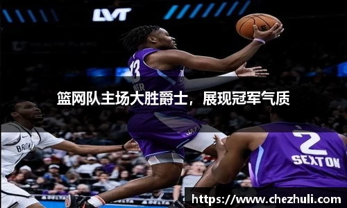 篮网队主场大胜爵士，展现冠军气质