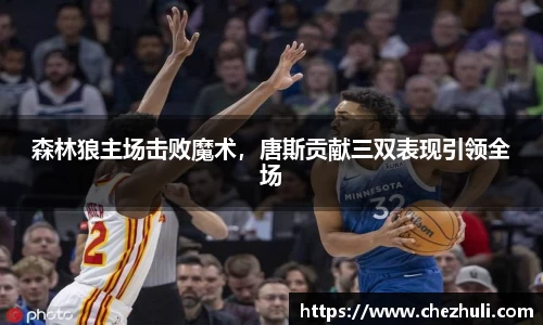 森林狼主场击败魔术，唐斯贡献三双表现引领全场