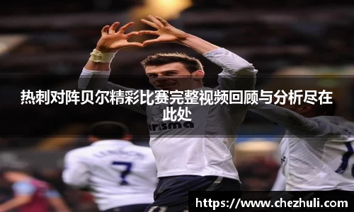 热刺对阵贝尔精彩比赛完整视频回顾与分析尽在此处