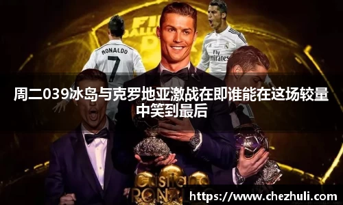 周二039冰岛与克罗地亚激战在即谁能在这场较量中笑到最后