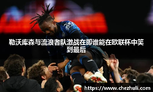 勒沃库森与流浪者队激战在即谁能在欧联杯中笑到最后