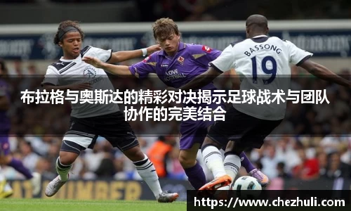 布拉格与奥斯达的精彩对决揭示足球战术与团队协作的完美结合