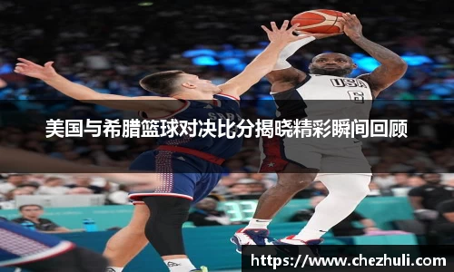 美国与希腊篮球对决比分揭晓精彩瞬间回顾