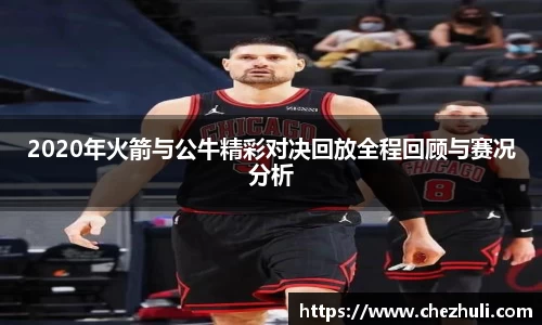 2020年火箭与公牛精彩对决回放全程回顾与赛况分析
