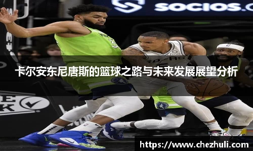卡尔安东尼唐斯的篮球之路与未来发展展望分析