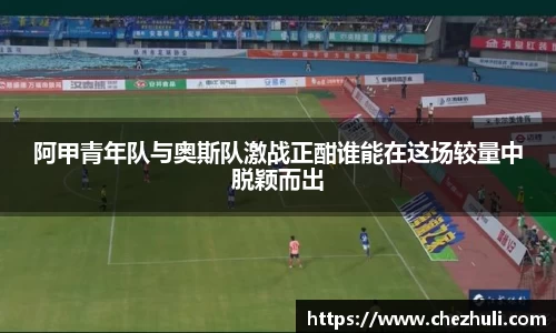 阿甲青年队与奥斯队激战正酣谁能在这场较量中脱颖而出