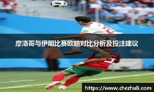 摩洛哥与伊朗比赛欧赔对比分析及投注建议
