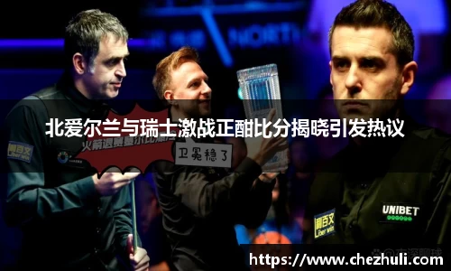 北爱尔兰与瑞士激战正酣比分揭晓引发热议