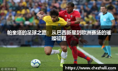 帕奎塔的足球之路：从巴西新星到欧洲赛场的璀璨征程