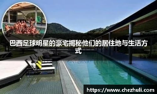 巴西足球明星的豪宅揭秘他们的居住地与生活方式