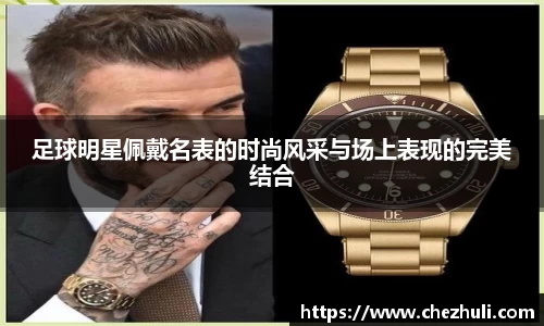 足球明星佩戴名表的时尚风采与场上表现的完美结合