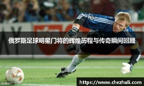 俄罗斯足球明星门将的辉煌历程与传奇瞬间回顾
