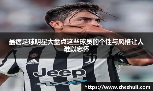 最痞足球明星大盘点这些球员的个性与风格让人难以忘怀