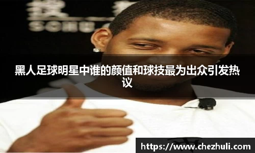 黑人足球明星中谁的颜值和球技最为出众引发热议