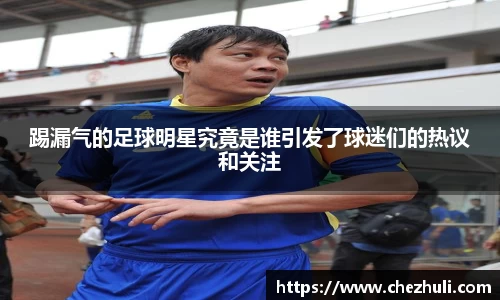 踢漏气的足球明星究竟是谁引发了球迷们的热议和关注